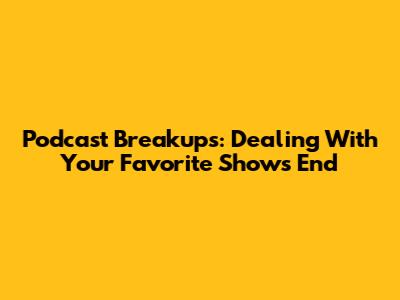 Podcast Breakups: Dealing With Your Favorite Show's End
