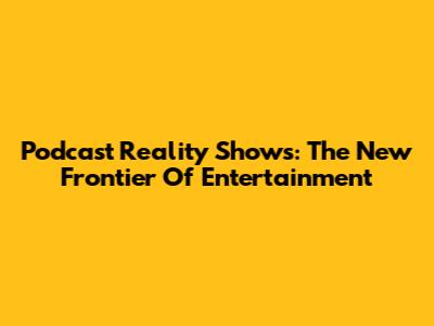 Podcast Reality Shows: The New Frontier Of Entertainment