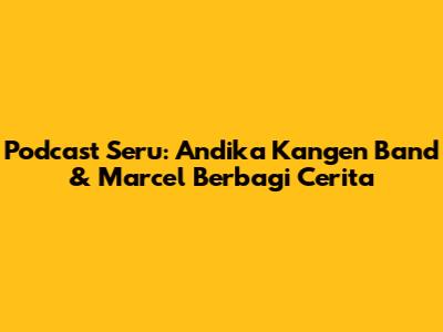 Podcast Seru: Andika Kangen Band & Marcel Berbagi Cerita