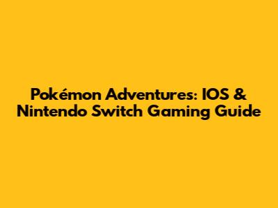 Pokémon Adventures: IOS & Nintendo Switch Gaming Guide