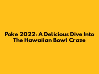 Poke 2022: A Delicious Dive Into The Hawaiian Bowl Craze