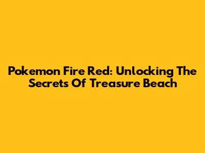 Pokemon Fire Red: Unlocking The Secrets Of Treasure Beach