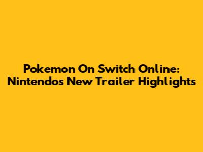 Pokemon On Switch Online: Nintendo's New Trailer Highlights