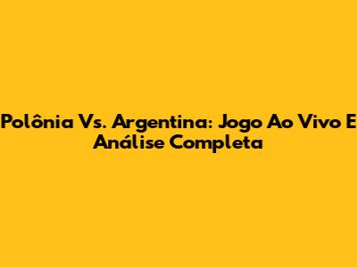 Polônia Vs. Argentina: Jogo Ao Vivo E Análise Completa