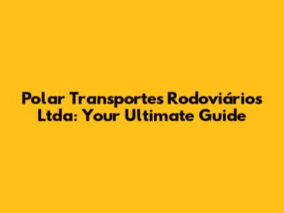 Polar Transportes Rodoviários Ltda: Your Ultimate Guide