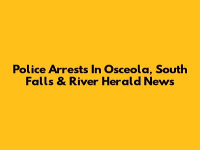 Police Arrests In Osceola, South Falls & River Herald News