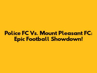 Police FC Vs. Mount Pleasant FC: Epic Football Showdown!