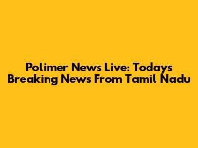 Polimer News Live: Today's Breaking News From Tamil Nadu