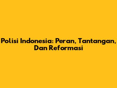 Polisi Indonesia: Peran, Tantangan, Dan Reformasi