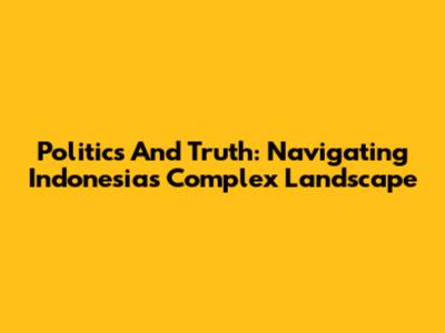 Politics And Truth: Navigating Indonesia's Complex Landscape