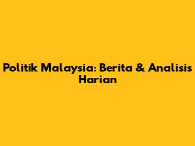 Politik Malaysia: Berita & Analisis Harian