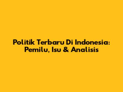 Politik Terbaru Di Indonesia: Pemilu, Isu & Analisis