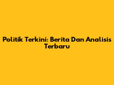 Politik Terkini: Berita Dan Analisis Terbaru