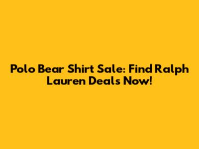Polo Bear Shirt Sale: Find Ralph Lauren Deals Now!