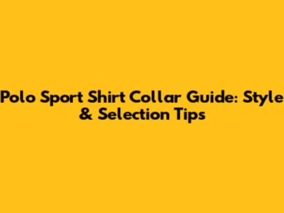 Polo Sport Shirt Collar Guide: Style & Selection Tips