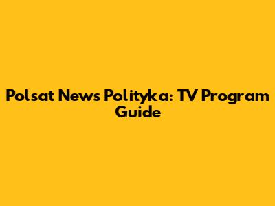 Polsat News Polityka: TV Program Guide