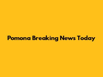 Pomona Breaking News Today