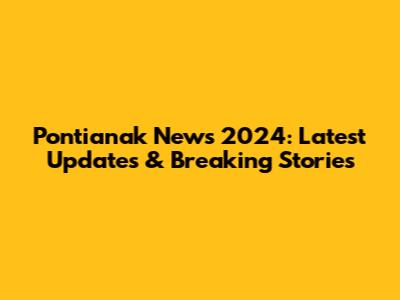 Pontianak News 2024: Latest Updates & Breaking Stories