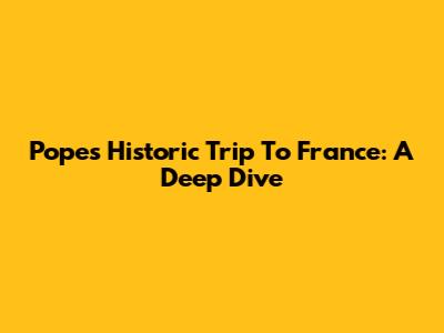 Pope's Historic Trip To France: A Deep Dive