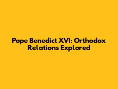 Pope Benedict XVI: Orthodox Relations Explored