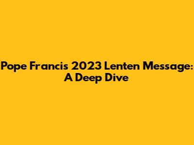 Pope Francis' 2023 Lenten Message: A Deep Dive