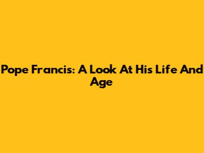 Pope Francis: A Look At His Life And Age