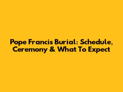 Pope Francis Burial: Schedule, Ceremony & What To Expect
