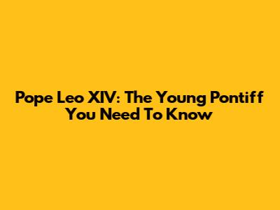 Pope Leo XIV: The Young Pontiff You Need To Know