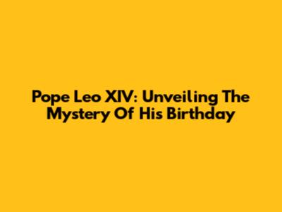 Pope Leo XIV: Unveiling The Mystery Of His Birthday