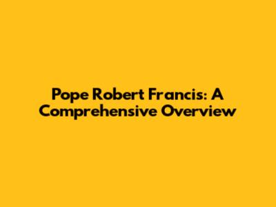 Pope Robert Francis: A Comprehensive Overview