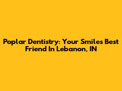 Poplar Dentistry: Your Smile's Best Friend In Lebanon, IN