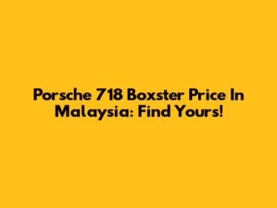 Porsche 718 Boxster Price In Malaysia: Find Yours!