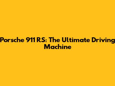 Porsche 911 RS: The Ultimate Driving Machine