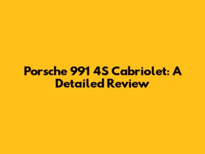 Porsche 991 4S Cabriolet: A Detailed Review