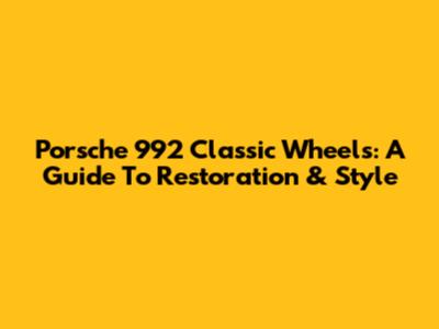 Porsche 992 Classic Wheels: A Guide To Restoration & Style