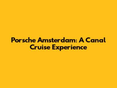 Porsche Amsterdam: A Canal Cruise Experience
