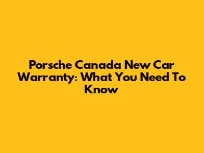 Porsche Canada New Car Warranty: What You Need To Know