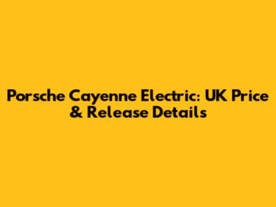 Porsche Cayenne Electric: UK Price & Release Details