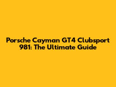Porsche Cayman GT4 Clubsport 981: The Ultimate Guide