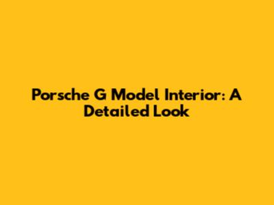 Porsche G Model Interior: A Detailed Look