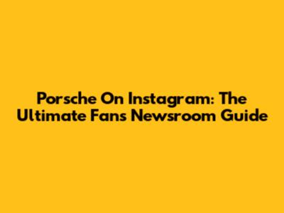 Porsche On Instagram: The Ultimate Fan's Newsroom Guide