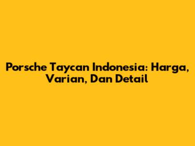 Porsche Taycan Indonesia: Harga, Varian, Dan Detail