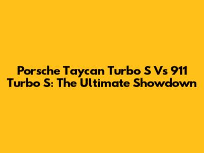 Porsche Taycan Turbo S Vs 911 Turbo S: The Ultimate Showdown