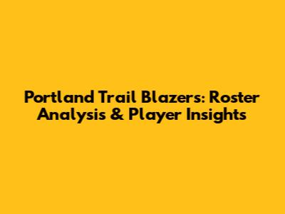 Portland Trail Blazers: Roster Analysis & Player Insights