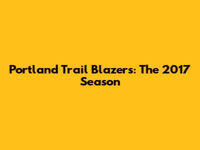 Portland Trail Blazers: The 2017 Season