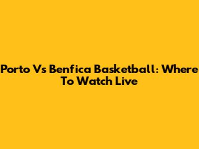 Porto Vs Benfica Basketball: Where To Watch Live