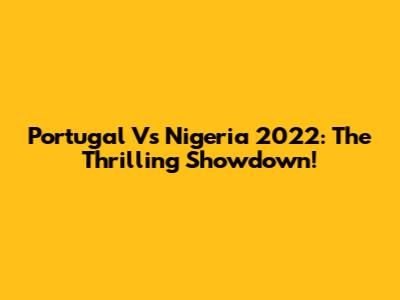 Portugal Vs Nigeria 2022: The Thrilling Showdown!