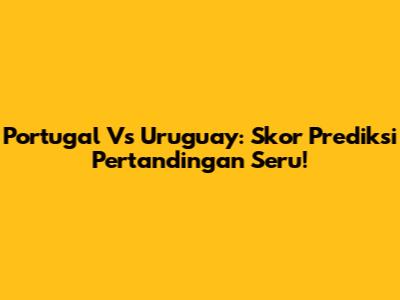 Portugal Vs Uruguay: Skor Prediksi Pertandingan Seru!