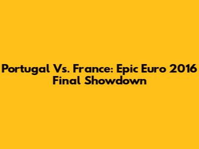 Portugal Vs. France: Epic Euro 2016 Final Showdown