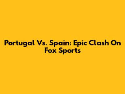 Portugal Vs. Spain: Epic Clash On Fox Sports